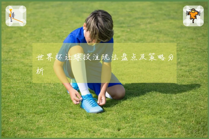 世界杯让球投注玩法盘点及策略分析