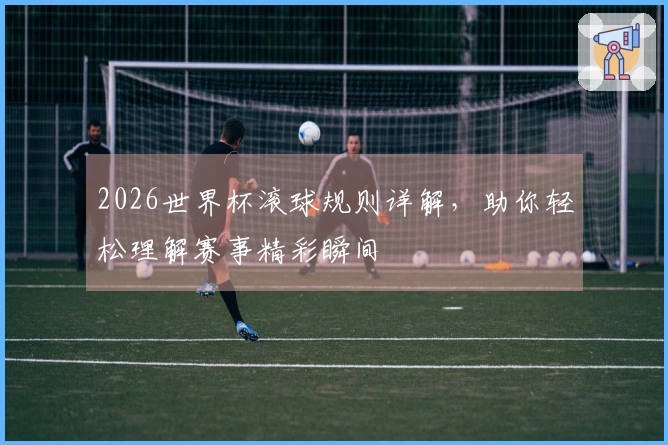 2026世界杯滚球规则详解，助你轻松理解赛事精彩瞬间