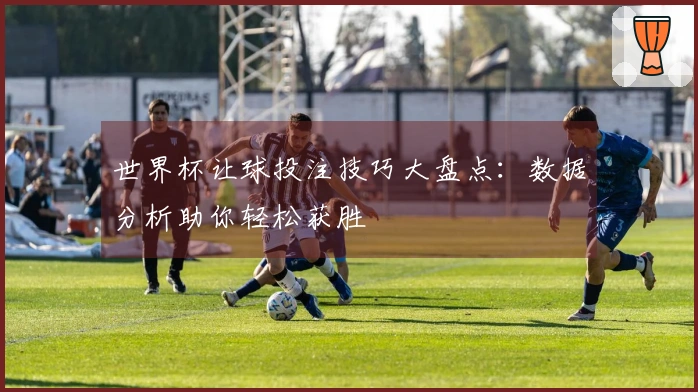 世界杯让球投注技巧大盘点：数据分析助你轻松获胜