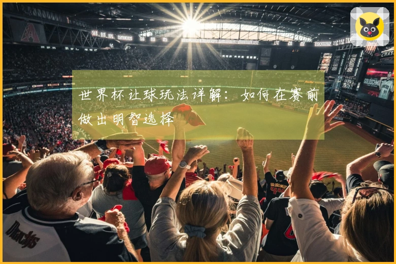 世界杯让球玩法详解：如何在赛前做出明智选择
