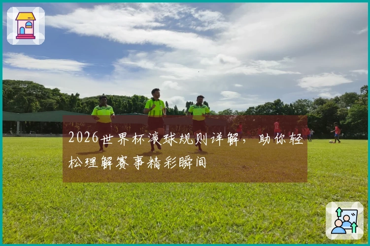 2026世界杯滚球规则详解，助你轻松理解赛事精彩瞬间