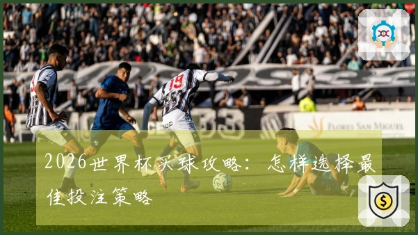 2026世界杯买球攻略：怎样选择最佳投注策略