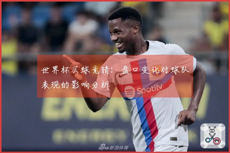 世界杯买球竞猜：盘口变化对球队表现的影响分析