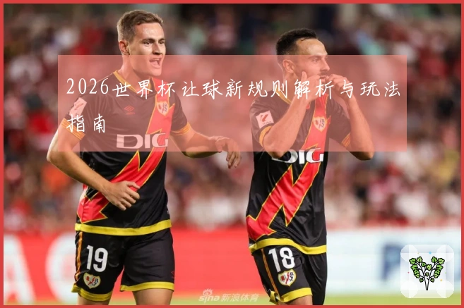 2026世界杯让球新规则解析与玩法指南